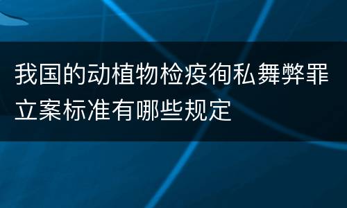 我国的动植物检疫徇私舞弊罪立案标准有哪些规定