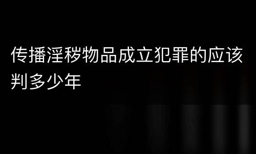 传播淫秽物品成立犯罪的应该判多少年