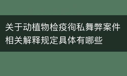 关于动植物检疫徇私舞弊案件相关解释规定具体有哪些