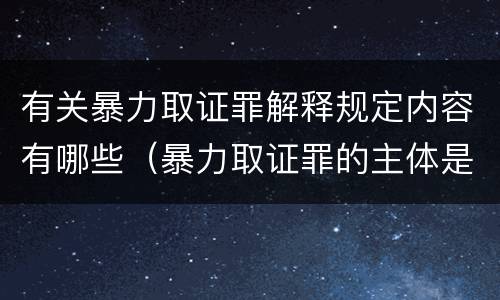 有关暴力取证罪解释规定内容有哪些（暴力取证罪的主体是）
