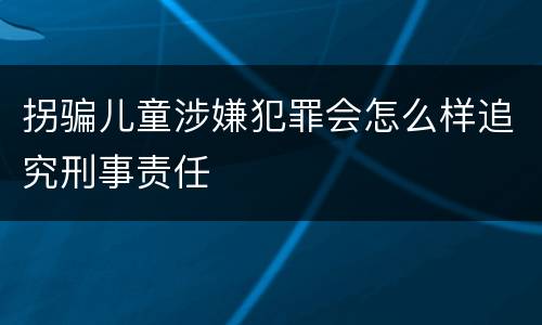 拐骗儿童涉嫌犯罪会怎么样追究刑事责任