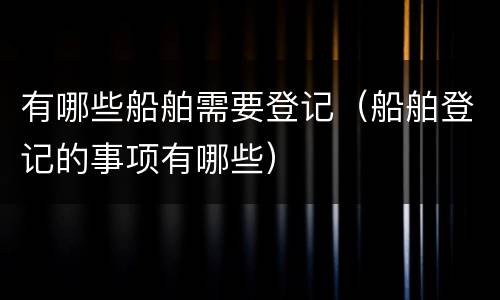 有哪些船舶需要登记（船舶登记的事项有哪些）