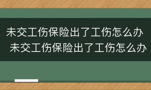 未交工伤保险出了工伤怎么办 未交工伤保险出了工伤怎么办呢