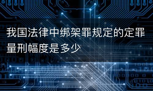 我国法律中绑架罪规定的定罪量刑幅度是多少