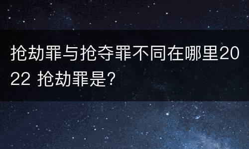 抢劫罪与抢夺罪不同在哪里2022 抢劫罪是?