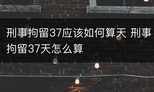 刑事拘留37应该如何算天 刑事拘留37天怎么算