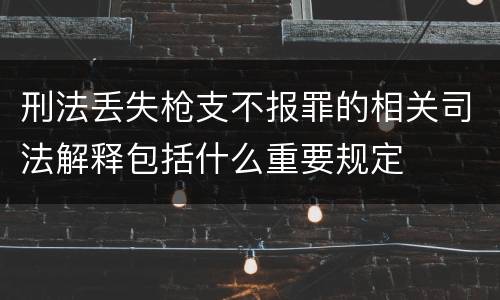 刑法丢失枪支不报罪的相关司法解释包括什么重要规定