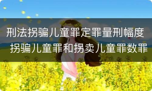 刑法拐骗儿童罪定罪量刑幅度 拐骗儿童罪和拐卖儿童罪数罪并罚