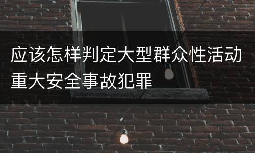 应该怎样判定大型群众性活动重大安全事故犯罪