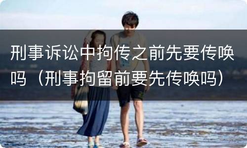 刑事诉讼中拘传之前先要传唤吗（刑事拘留前要先传唤吗）