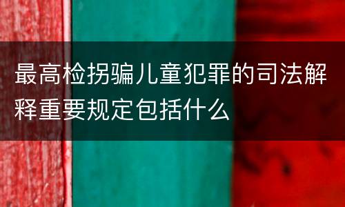 最高检拐骗儿童犯罪的司法解释重要规定包括什么