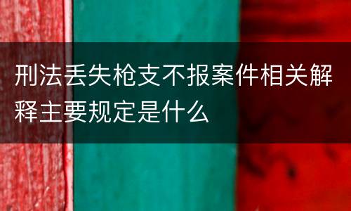 刑法丢失枪支不报案件相关解释主要规定是什么