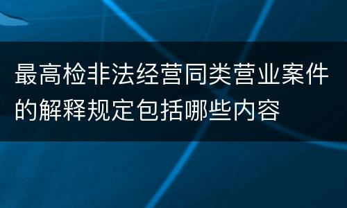 最高检非法经营同类营业案件的解释规定包括哪些内容