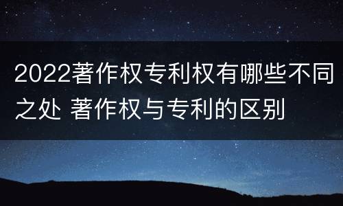 2022著作权专利权有哪些不同之处 著作权与专利的区别