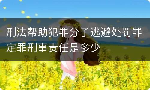 刑法帮助犯罪分子逃避处罚罪定罪刑事责任是多少