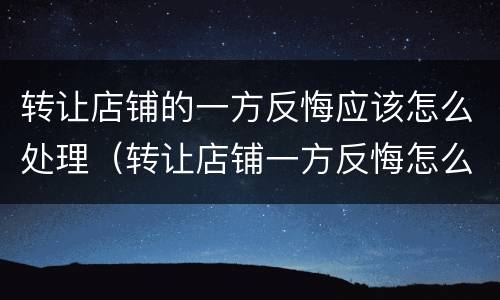 转让店铺的一方反悔应该怎么处理（转让店铺一方反悔怎么处理没有合同）