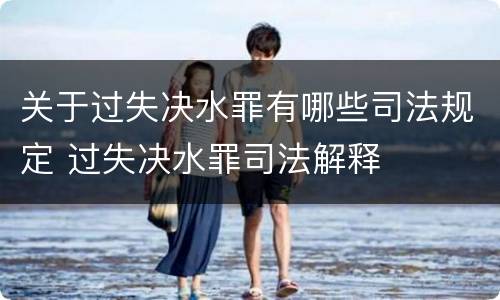 关于过失决水罪有哪些司法规定 过失决水罪司法解释