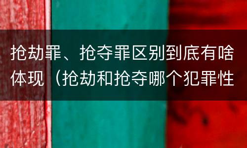抢劫罪、抢夺罪区别到底有啥体现（抢劫和抢夺哪个犯罪性质严重）