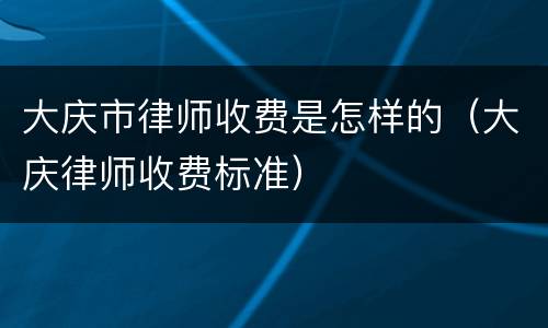 大庆市律师收费是怎样的（大庆律师收费标准）