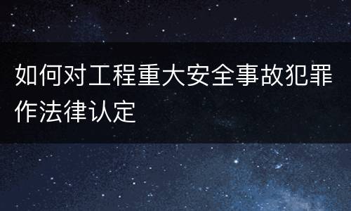 如何对工程重大安全事故犯罪作法律认定