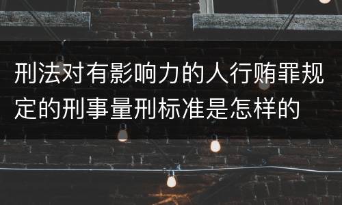 刑法对有影响力的人行贿罪规定的刑事量刑标准是怎样的