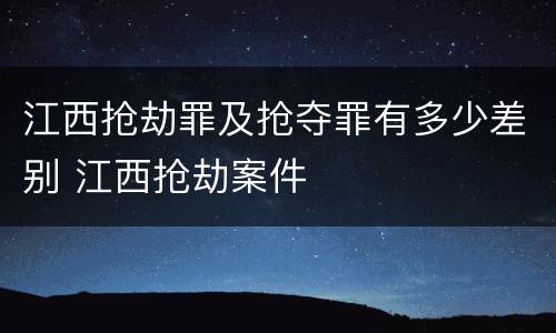 江西抢劫罪及抢夺罪有多少差别 江西抢劫案件