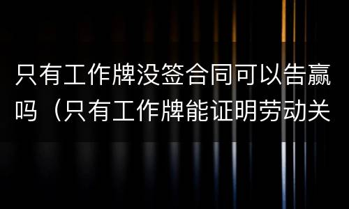 只有工作牌没签合同可以告赢吗（只有工作牌能证明劳动关系吗）