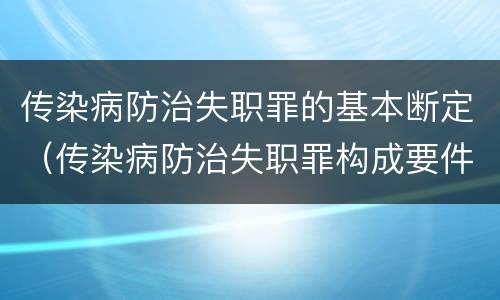 传染病防治失职罪的基本断定(传染病防治失职罪构成要件)