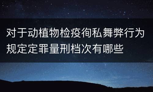 对于动植物检疫徇私舞弊行为规定定罪量刑档次有哪些
