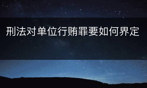 刑法对单位行贿罪要如何界定