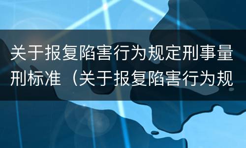 关于报复陷害行为规定刑事量刑标准（关于报复陷害行为规定刑事量刑标准的解释）