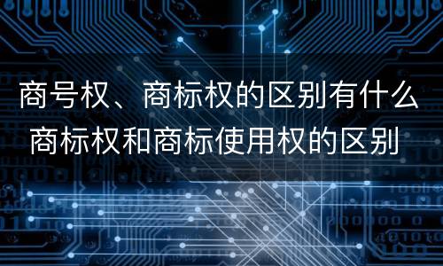 商号权、商标权的区别有什么 商标权和商标使用权的区别
