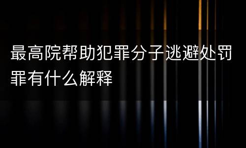 最高院帮助犯罪分子逃避处罚罪有什么解释
