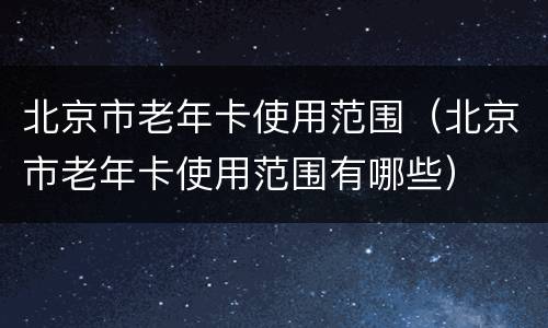 北京市老年卡使用范围（北京市老年卡使用范围有哪些）