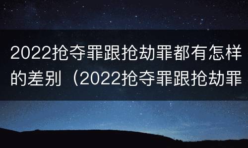 2022抢夺罪跟抢劫罪都有怎样的差别（2022抢夺罪跟抢劫罪都有怎样的差别呢）