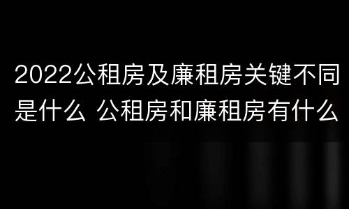 2022公租房及廉租房关键不同是什么 公租房和廉租房有什么区别?用户可以住一辈子吗?