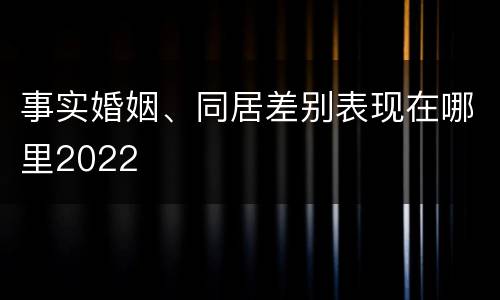 事实婚姻、同居差别表现在哪里2022