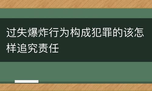过失爆炸行为构成犯罪的该怎样追究责任