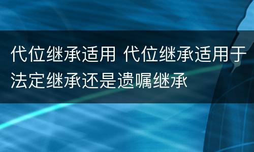 代位继承适用 代位继承适用于法定继承还是遗嘱继承