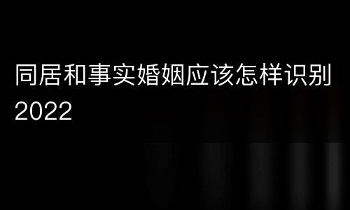 同居和事实婚姻应该怎样识别2022