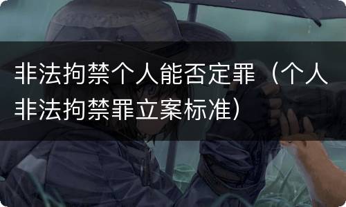非法拘禁个人能否定罪（个人非法拘禁罪立案标准）