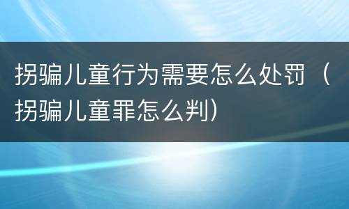 拐骗儿童行为需要怎么处罚（拐骗儿童罪怎么判）