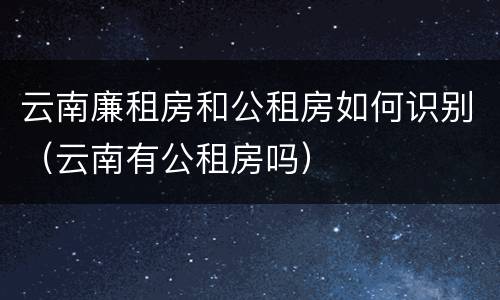 云南廉租房和公租房如何识别（云南有公租房吗）