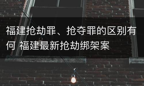 福建抢劫罪、抢夺罪的区别有何 福建最新抢劫绑架案