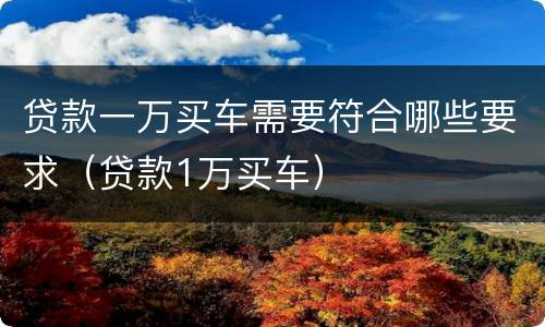 贷款一万买车需要符合哪些要求（贷款1万买车）