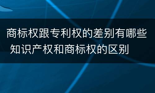 商标权跟专利权的差别有哪些 知识产权和商标权的区别
