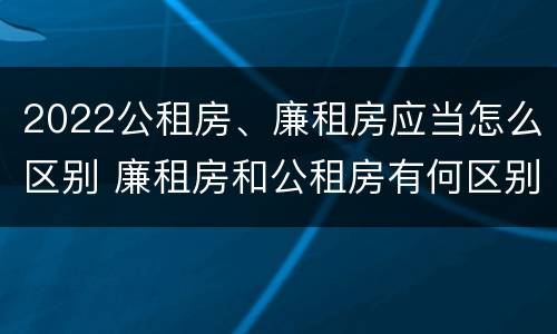 2022公租房、廉租房应当怎么区别 廉租房和公租房有何区别