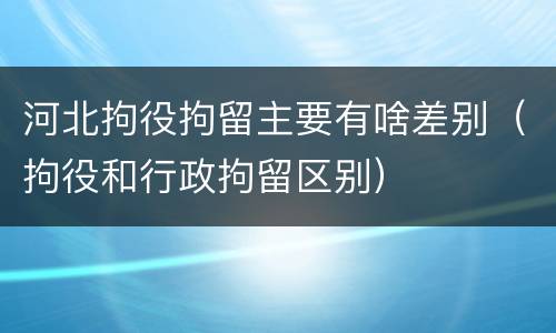 河北拘役拘留主要有啥差别（拘役和行政拘留区别）
