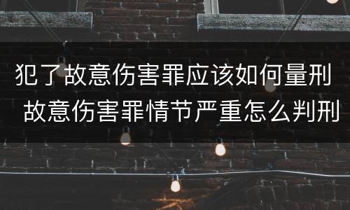 犯了故意伤害罪应该如何量刑 故意伤害罪情节严重怎么判刑