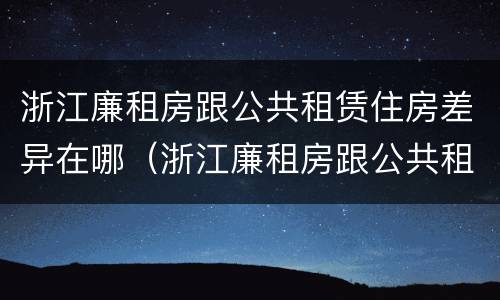 浙江廉租房跟公共租赁住房差异在哪（浙江廉租房跟公共租赁住房差异在哪查）
